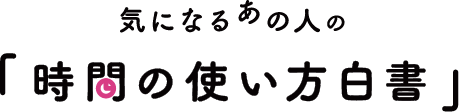 気になるあの人の「時間の使い方白書」